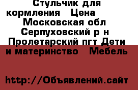 Стульчик для кормления › Цена ­ 3 000 - Московская обл., Серпуховский р-н, Пролетарский пгт Дети и материнство » Мебель   